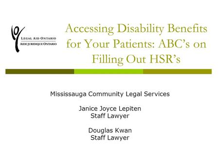 Accessing Disability Benefits for Your Patients: ABC’s on Filling Out HSR’s Mississauga Community Legal Services Janice Joyce Lepiten Staff Lawyer Douglas.