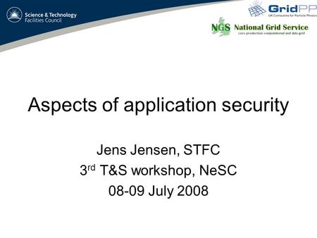 Aspects of application security Jens Jensen, STFC 3 rd T&S workshop, NeSC 08-09 July 2008.