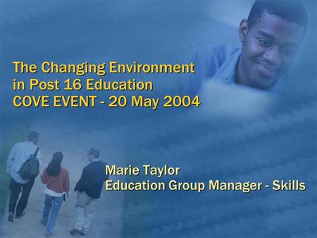 The Changing Environment in Post 16 Education COVE EVENT - 20 May 2004 Marie Taylor Education Group Manager - Skills.