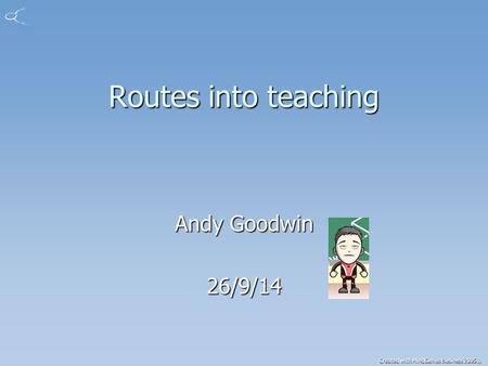 Created with MindGenius Business 2005® Routes into teaching Andy Goodwin 26/9/14.