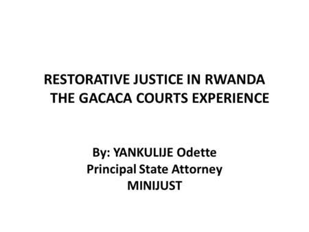 RESTORATIVE JUSTICE IN RWANDA THE GACACA COURTS EXPERIENCE By: YANKULIJE Odette Principal State Attorney MINIJUST.