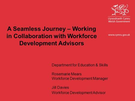 Department for Education & Skills Rosemarie Mears Workforce Development Manager Jill Davies Workforce Development Advisor A Seamless Journey – Working.