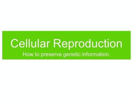 Cellular Reproduction How to preserve genetic information.