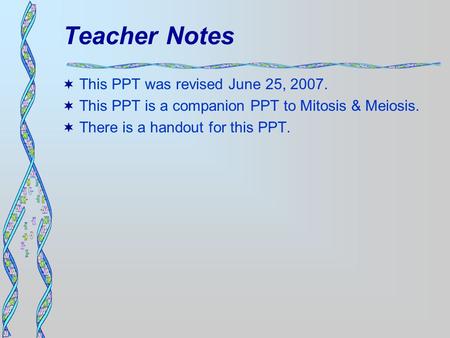 Teacher Notes  This PPT was revised June 25, 2007.  This PPT is a companion PPT to Mitosis & Meiosis.  There is a handout for this PPT.