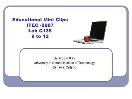 Educational Mini Clips ITEC -2007 Lab C135 9 to 12 Dr. Robin Kay University of Ontario Institute of Technology Oshawa, Ontario.