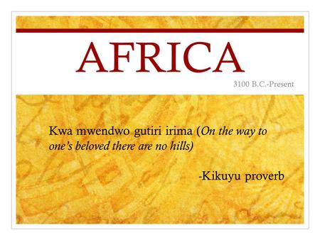 AFRICA 3100 B.C.-Present Kwa mwendwo gutiri irima ( On the way to one’s beloved there are no hills) - Kikuyu proverb.