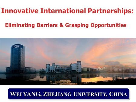 W EI YANG, Z HE J IANG U NIVERSITY, C HINA Innovative International Partnerships: Eliminating Barriers & Grasping Opportunities.