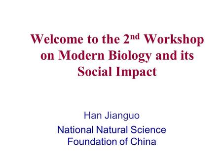 Welcome to the 2 nd Workshop on Modern Biology and its Social Impact Han Jianguo National Natural Science Foundation of China.