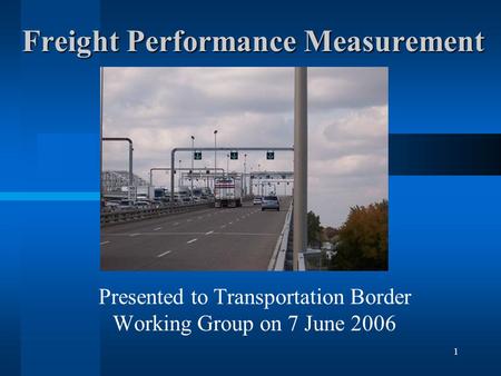 1 Freight Performance Measurement Presented to Transportation Border Working Group on 7 June 2006.