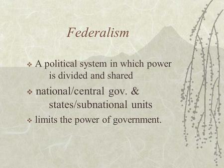 Federalism  A political system in which power is divided and shared  national/central gov. & states/subnational units  limits the power of government.