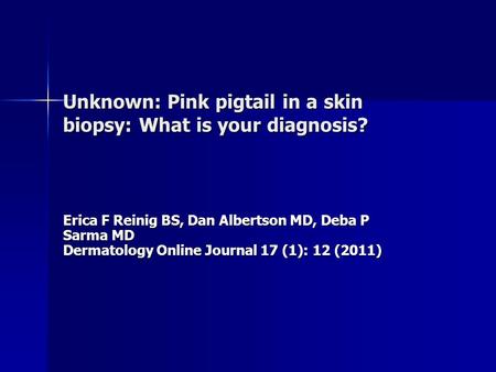 Unknown: Pink pigtail in a skin biopsy: What is your diagnosis? Erica F Reinig BS, Dan Albertson MD, Deba P Sarma MD Dermatology Online Journal 17 (1):