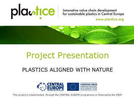 This project is implemented through the CENTRAL EUROPE programme co-financed by the ERDF www.plastice.org Project Presentation PLASTICS ALIGNED WITH NATURE.