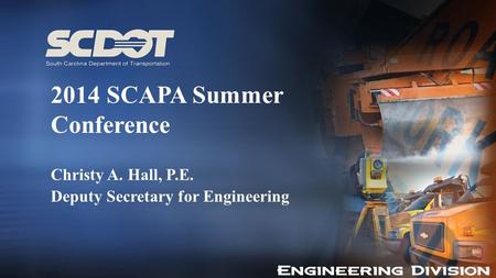 2014 SCAPA Summer Conference Christy A. Hall, P.E. Deputy Secretary for Engineering.