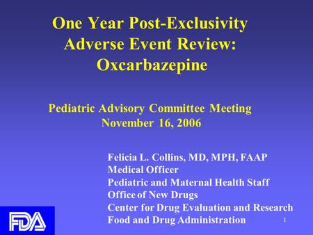 1 One Year Post-Exclusivity Adverse Event Review: Oxcarbazepine Pediatric Advisory Committee Meeting November 16, 2006 Felicia L. Collins, MD, MPH, FAAP.