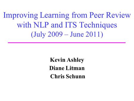 Improving Learning from Peer Review with NLP and ITS Techniques (July 2009 – June 2011) Kevin Ashley Diane Litman Chris Schunn.