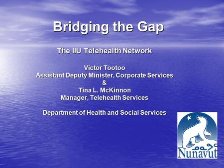 Bridging the Gap The IIU Telehealth Network Victor Tootoo Assistant Deputy Minister, Corporate Services & Tina L. McKinnon Manager, Telehealth Services.