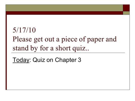 5/17/10 Please get out a piece of paper and stand by for a short quiz.. Today: Quiz on Chapter 3.