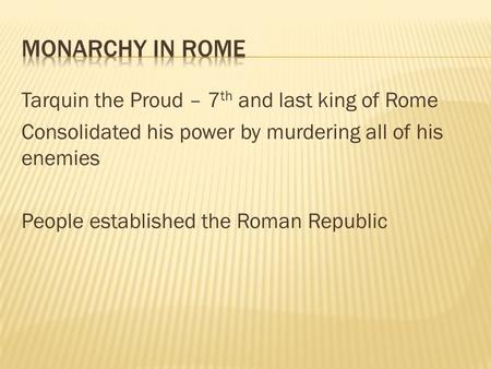 Tarquin the Proud – 7 th and last king of Rome Consolidated his power by murdering all of his enemies People established the Roman Republic.