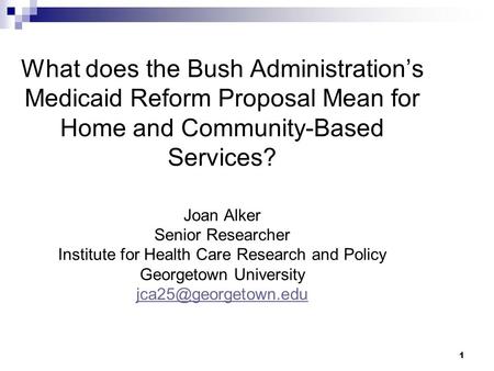 1 What does the Bush Administration’s Medicaid Reform Proposal Mean for Home and Community-Based Services? Joan Alker Senior Researcher Institute for Health.