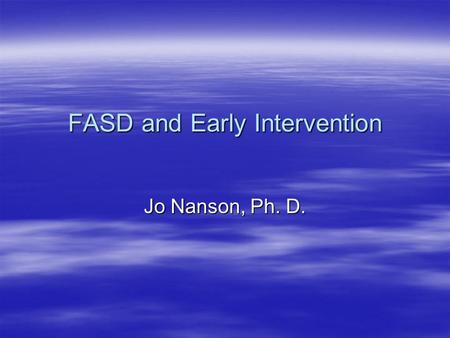 FASD and Early Intervention Jo Nanson, Ph. D.. What happens after screening?  If an infant is found to be positive for prenatal exposure to alcohol of.