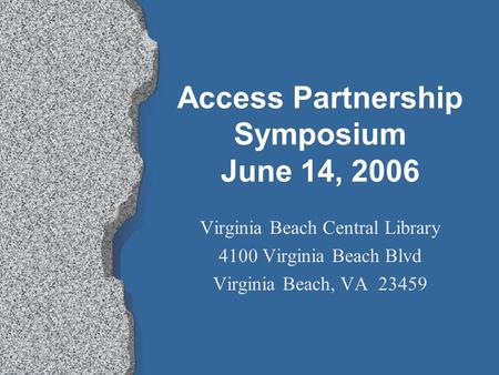 Access Partnership Symposium June 14, 2006 Virginia Beach Central Library 4100 Virginia Beach Blvd Virginia Beach, VA 23459.