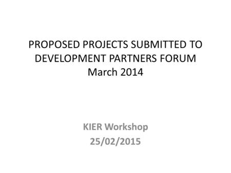 PROPOSED PROJECTS SUBMITTED TO DEVELOPMENT PARTNERS FORUM March 2014 KIER Workshop 25/02/2015.