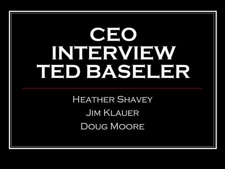 CEO INTERVIEW TED BASELER Heather Shavey Jim Klauer Doug Moore.