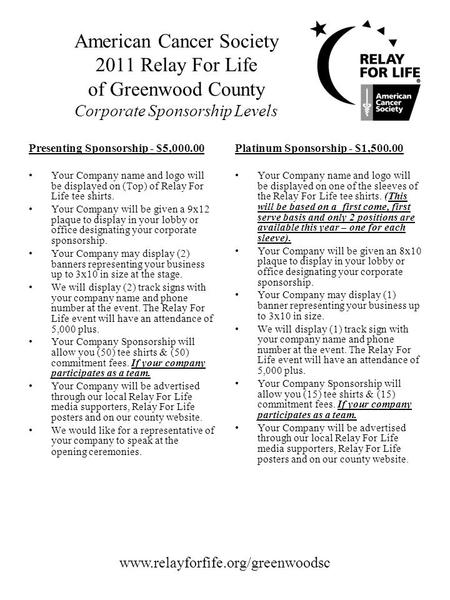 American Cancer Society 2011 Relay For Life of Greenwood County Corporate Sponsorship Levels Presenting Sponsorship - $5,000.00 Your Company name and logo.