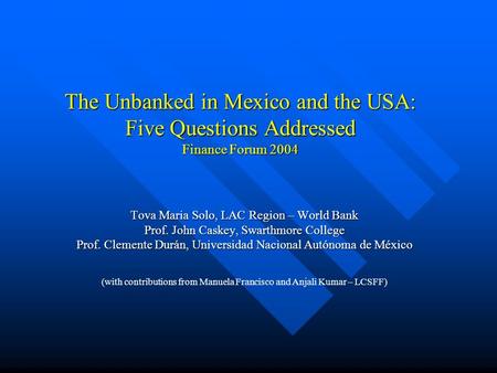 The Unbanked in Mexico and the USA: Five Questions Addressed Finance Forum 2004 Tova Maria Solo, LAC Region – World Bank Prof. John Caskey, Swarthmore.