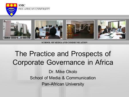 SCHOOL OF MEDIA AND COMMUNICATION The Practice and Prospects of Corporate Governance in Africa Dr. Mike Okolo School of Media & Communication Pan-African.