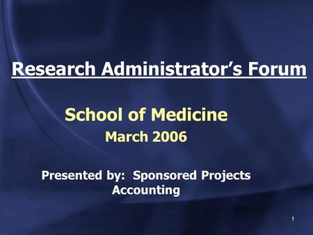 1 Research Administrator’s Forum School of Medicine March 2006 Presented by: Sponsored Projects Accounting.