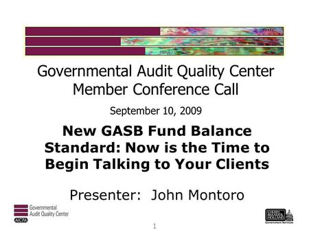 New GASB Fund Balance Standard: Now is the Time to Begin Talking to Your Clients Presenter: John Montoro Governmental Audit Quality Center Member Conference.