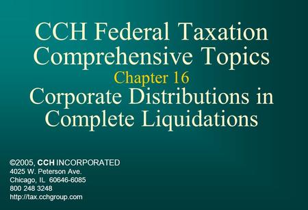 CCH Federal Taxation Comprehensive Topics Chapter 16 Corporate Distributions in Complete Liquidations ©2005, CCH INCORPORATED 4025 W. Peterson Ave. Chicago,