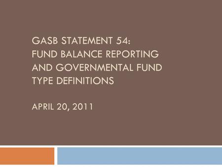 GASB STATEMENT 54: FUND BALANCE REPORTING AND GOVERNMENTAL FUND TYPE DEFINITIONS APRIL 20, 2011.