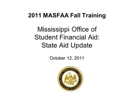 2011 MASFAA Fall Training Mississippi Office of Student Financial Aid: State Aid Update October 12, 2011.