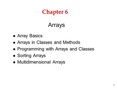 1 Chapter 6 l Array Basics l Arrays in Classes and Methods l Programming with Arrays and Classes l Sorting Arrays l Multidimensional Arrays Arrays.