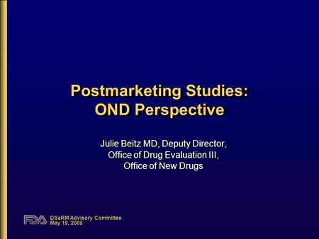 DSaRM Advisory Committee May 19, 2005 Postmarketing Studies: OND Perspective Julie Beitz MD, Deputy Director, Office of Drug Evaluation III, Office of.