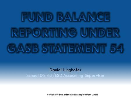 Daniel Lunghofer School District/ESD Accounting Supervisor Portions of this presentation adapted from GASB.