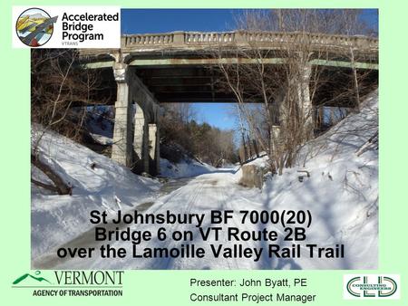 St Johnsbury BF 7000(20) Bridge 6 on VT Route 2B over the Lamoille Valley Rail Trail Presenter: John Byatt, PE Consultant Project Manager.