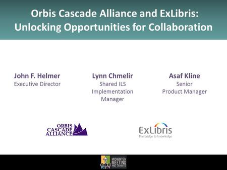 John F. Helmer Executive Director Asaf Kline Senior Product Manager Orbis Cascade Alliance and ExLibris: Unlocking Opportunities for Collaboration Lynn.