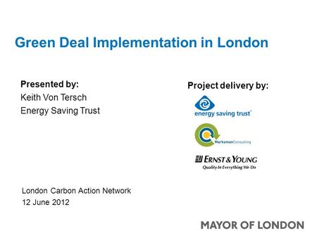 Work in progress Green Deal Implementation in London Presented by: Keith Von Tersch Energy Saving Trust London Carbon Action Network 12 June 2012 Project.