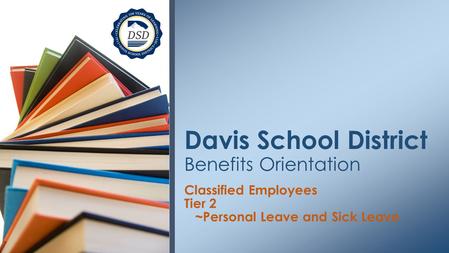 Classified Employees Tier 2 ~Personal Leave and Sick Leave Davis School District Benefits Orientation.