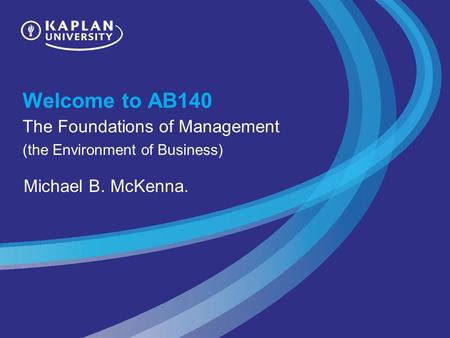 Welcome to AB140 The Foundations of Management (the Environment of Business) Michael B. McKenna.