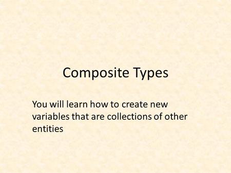 Composite Types You will learn how to create new variables that are collections of other entities.