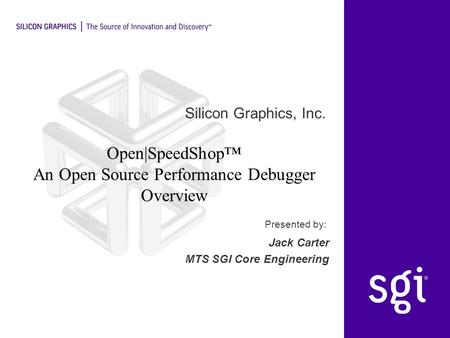 Silicon Graphics, Inc. Presented by: Open|SpeedShop™ An Open Source Performance Debugger Overview Jack Carter MTS SGI Core Engineering.