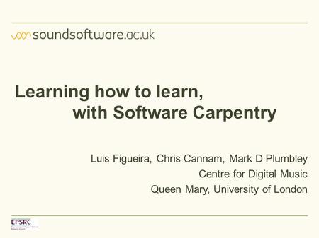 Learning how to learn, with Software Carpentry Luis Figueira, Chris Cannam, Mark D Plumbley Centre for Digital Music Queen Mary, University of London.