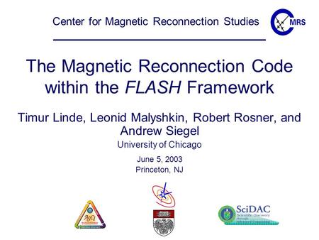 Center for Magnetic Reconnection Studies The Magnetic Reconnection Code within the FLASH Framework Timur Linde, Leonid Malyshkin, Robert Rosner, and Andrew.