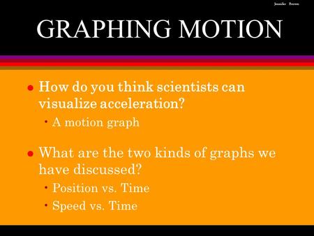 L How do you think scientists can visualize acceleration? A motion graph l What are the two kinds of graphs we have discussed? Position vs. Time Speed.