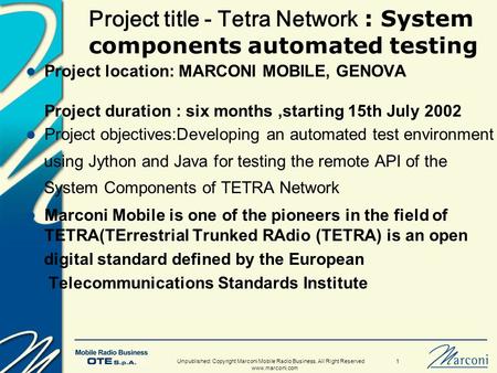 Unpublished: Copyright Marconi Mobile Radio Business. All Right Reserved 1 www.marconi.com Project title - Tetra Network : System components automated.