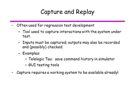 Capture and Replay Often used for regression test development –Tool used to capture interactions with the system under test. –Inputs must be captured;